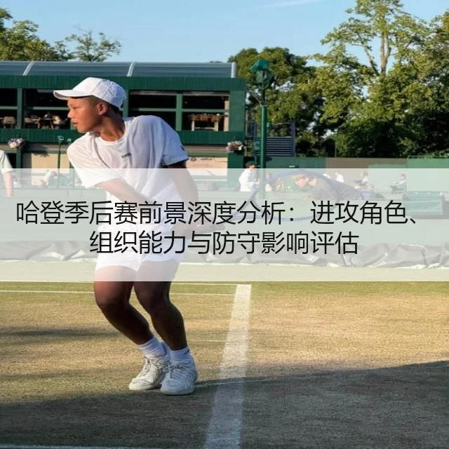哈登季后赛前景深度分析：进攻角色、组织能力与防守影响评估